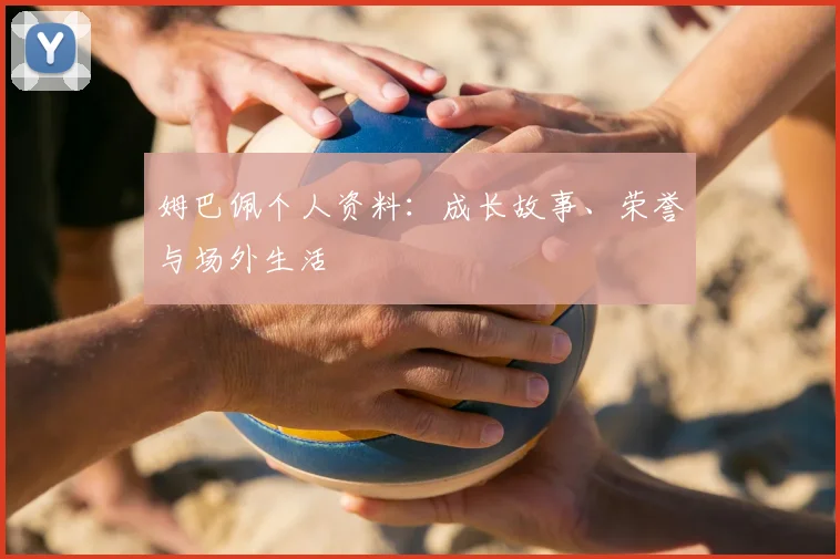 姆巴佩个人资料:成长故事、荣誉与场外生活