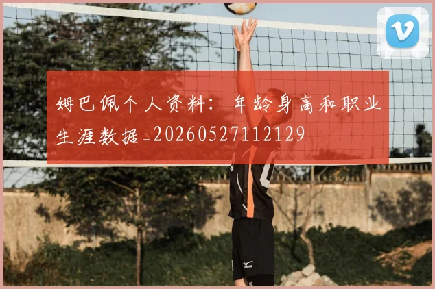 姆巴佩个人资料:年龄身高和职业生涯数据_20260527112129