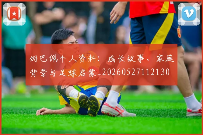 姆巴佩个人资料:成长故事、家庭背景与足球启蒙_20260527112130