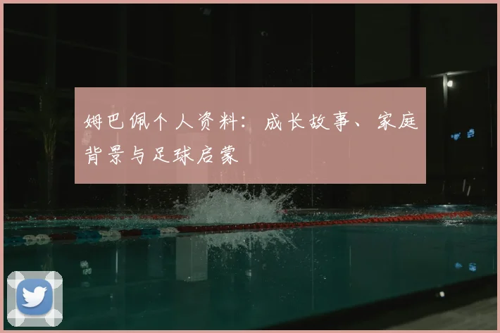 姆巴佩个人资料：成长故事、家庭背景与足球启蒙